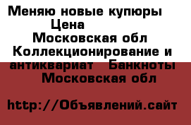 Меняю новые купюры. › Цена ­ 2 500 - Московская обл. Коллекционирование и антиквариат » Банкноты   . Московская обл.